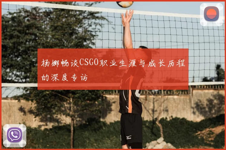 杨娜畅谈CSGO职业生涯与成长历程的深度专访