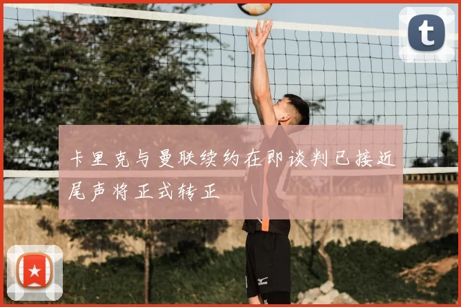 卡里克与曼联续约在即谈判已接近尾声将正式转正