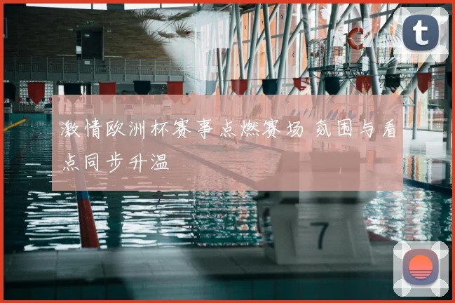 激情欧洲杯赛事点燃赛场 氛围与看点同步升温