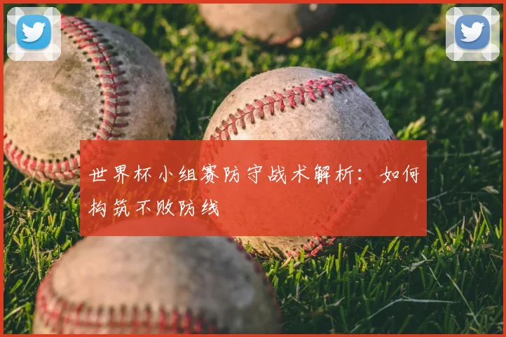 世界杯小组赛防守战术解析:如何构筑不败防线