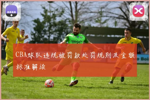 CBA球队违规被罚款处罚规则及金额标准解读