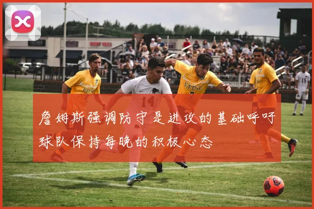 詹姆斯强调防守是进攻的基础呼吁球队保持每晚的积极心态