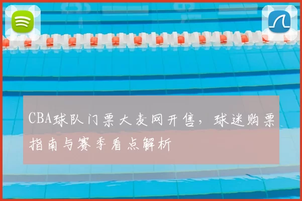 CBA球队门票大麦网开售，球迷购票指南与赛季看点解析