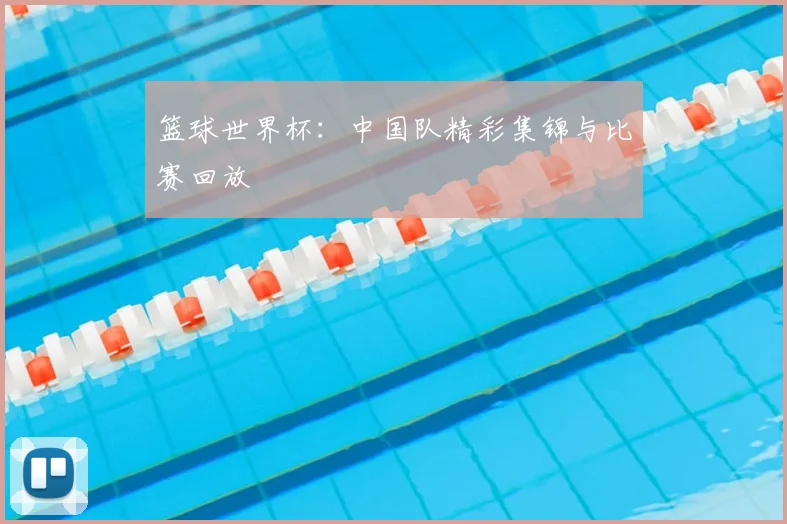 篮球世界杯：中国队精彩集锦与比赛回放