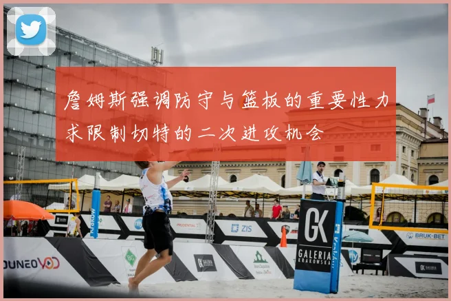 詹姆斯强调防守与篮板的重要性力求限制切特的二次进攻机会