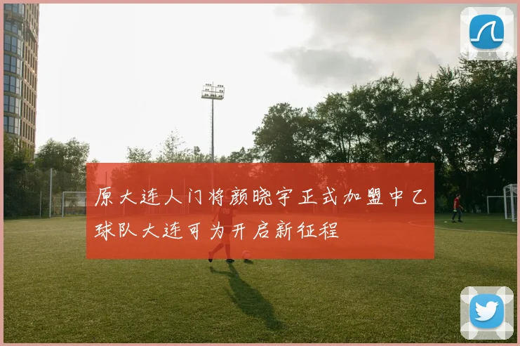 原大连人门将颜晓宇正式加盟中乙球队大连可为开启新征程