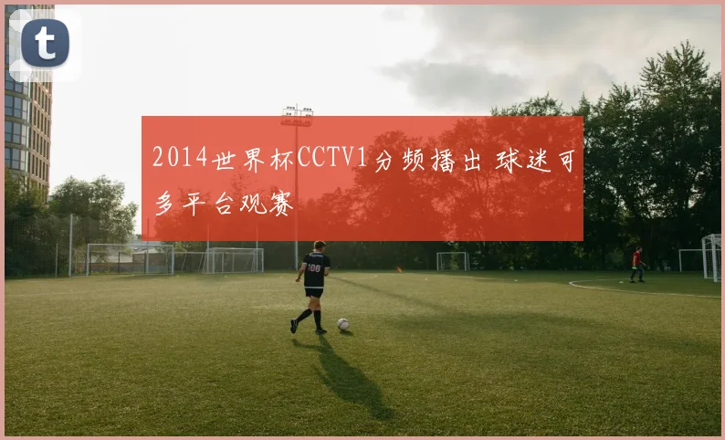 2014世界杯CCTV1分频播出 球迷可多平台观赛