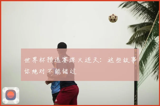 世界杯预选赛烽火连天：这些故事你绝对不能错过