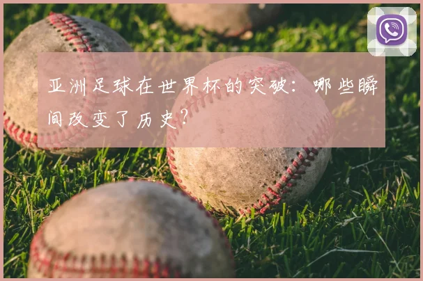 亚洲足球在世界杯的突破:哪些瞬间改变了历史?