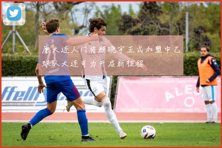 原大连人门将颜晓宇正式加盟中乙球队大连可为开启新征程