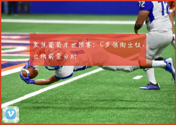 聚焦葡萄牙世预赛:C罗领衔出征,出线前景分析