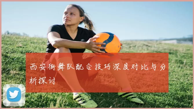 西安街舞队配合技巧深度对比与分析探讨