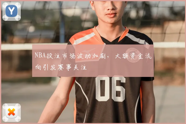 NBA投注市场波动加剧，大额资金流向引发赛事关注