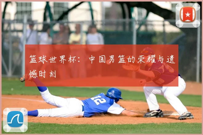 篮球世界杯:中国男篮的荣耀与遗憾时刻