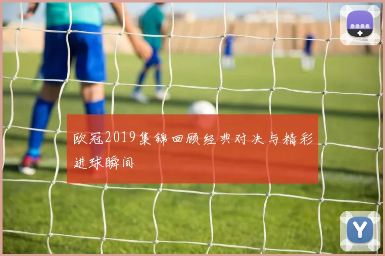 欧冠2019集锦回顾经典对决与精彩进球瞬间