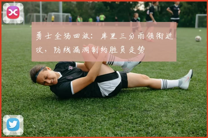 勇士全场回放：库里三分雨领衔进攻，防线漏洞制约胜负走势