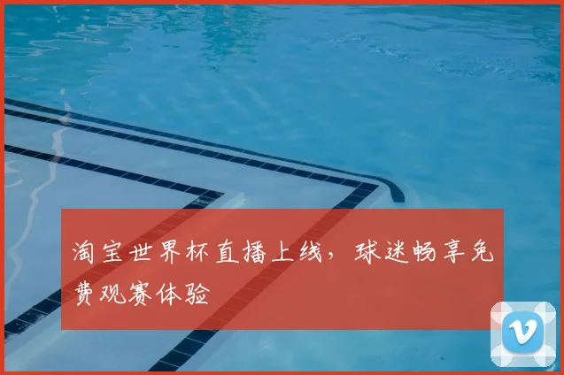 淘宝世界杯直播上线,球迷畅享免费观赛体验