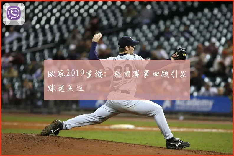 欧冠2019重播:经典赛事回顾引发球迷关注