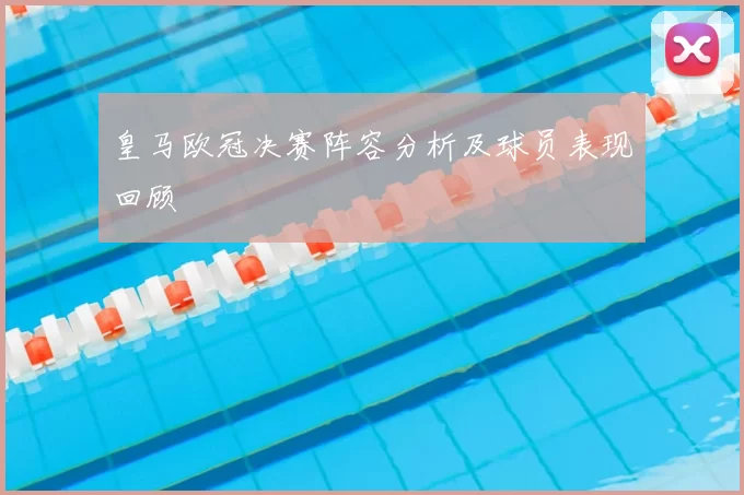 皇马欧冠决赛阵容分析及球员表现回顾