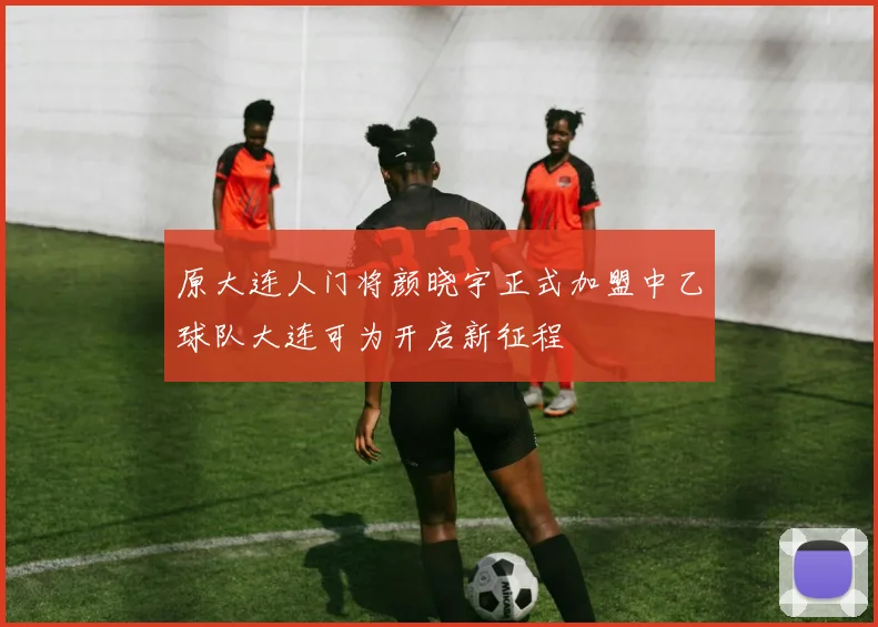 原大连人门将颜晓宇正式加盟中乙球队大连可为开启新征程