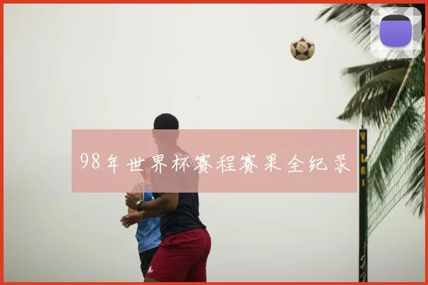 98年世界杯赛程赛果全纪录