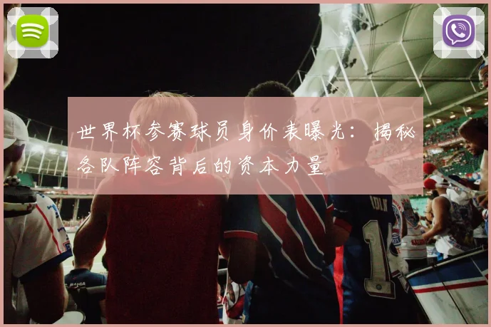世界杯参赛球员身价表曝光:揭秘各队阵容背后的资本力量