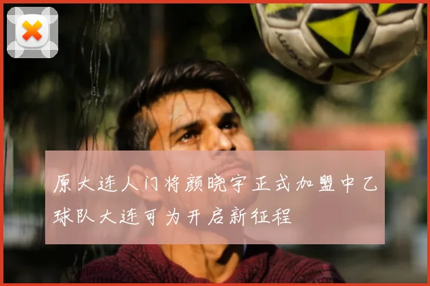 原大连人门将颜晓宇正式加盟中乙球队大连可为开启新征程