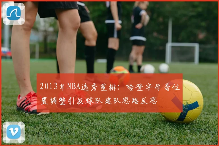2013年NBA选秀重排：哈登字母哥位置调整引发球队建队思路反思