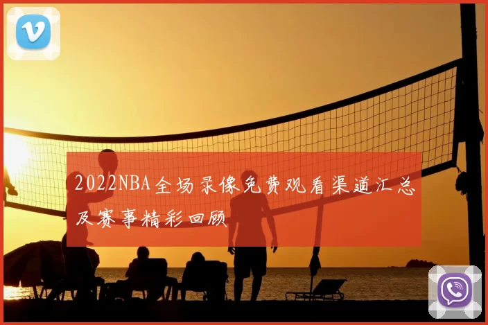 2022NBA全场录像免费观看渠道汇总及赛事精彩回顾