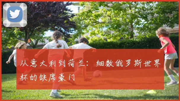 从意大利到荷兰:细数俄罗斯世界杯的缺席豪门