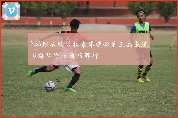 NBA球衣购买指南球迷必看正品渠道与球队官方商店解析