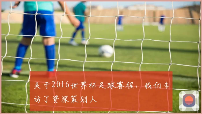 关于2016世界杯足球赛程，我们专访了资深策划人