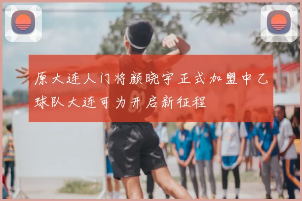 原大连人门将颜晓宇正式加盟中乙球队大连可为开启新征程