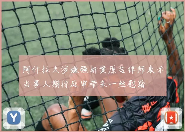 阿什拉夫涉嫌强奸案原告律师表示当事人期待庭审带来一丝慰藉