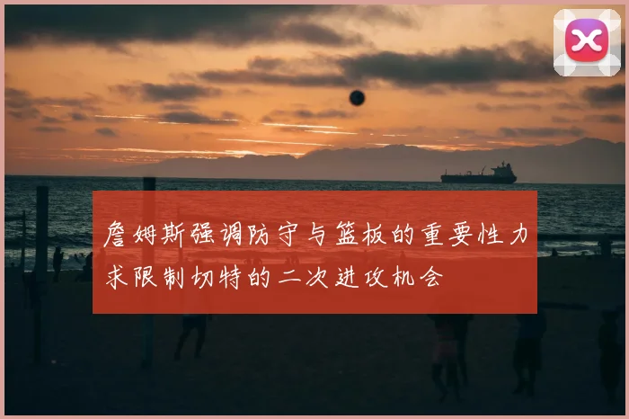 詹姆斯强调防守与篮板的重要性力求限制切特的二次进攻机会