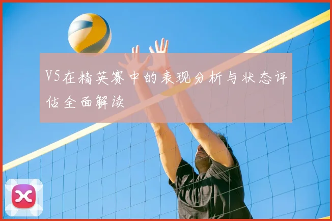 V5在精英赛中的表现分析与状态评估全面解读