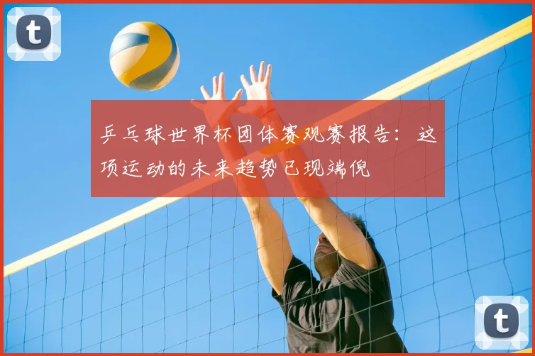 乒乓球世界杯团体赛观赛报告：这项运动的未来趋势已现端倪
