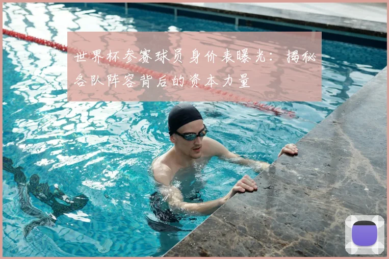 世界杯参赛球员身价表曝光：揭秘各队阵容背后的资本力量