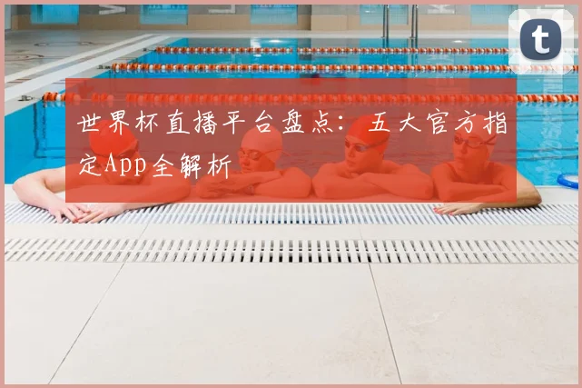 世界杯直播平台盘点:五大官方指定App全解析