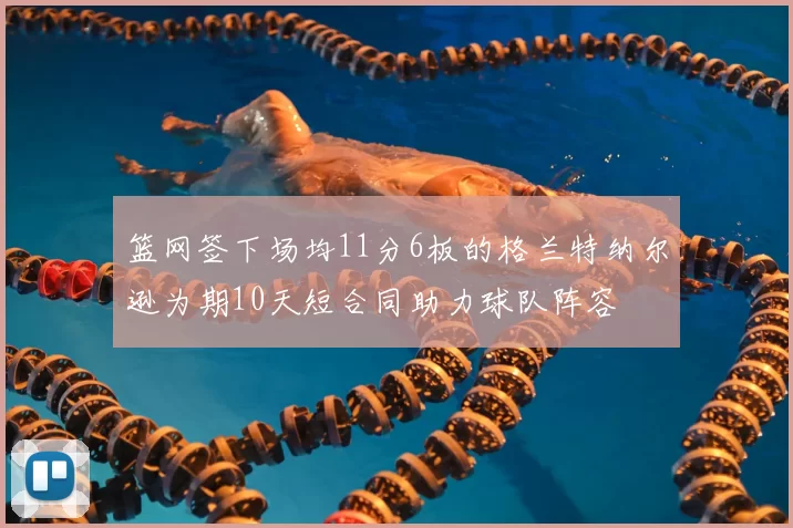 篮网签下场均11分6板的格兰特纳尔逊为期10天短合同助力球队阵容