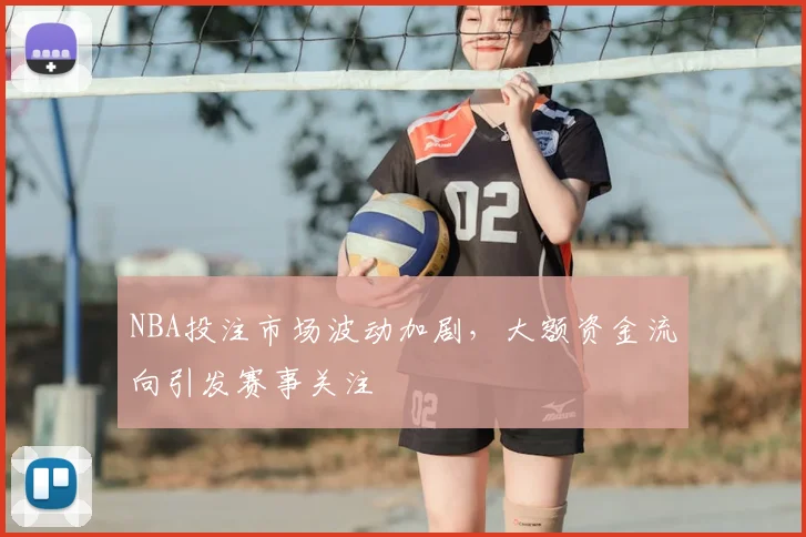 NBA投注市场波动加剧,大额资金流向引发赛事关注