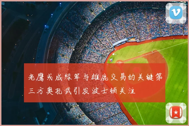 老鹰或成绿军与雄鹿交易的关键第三方奥孔武引发波士顿关注