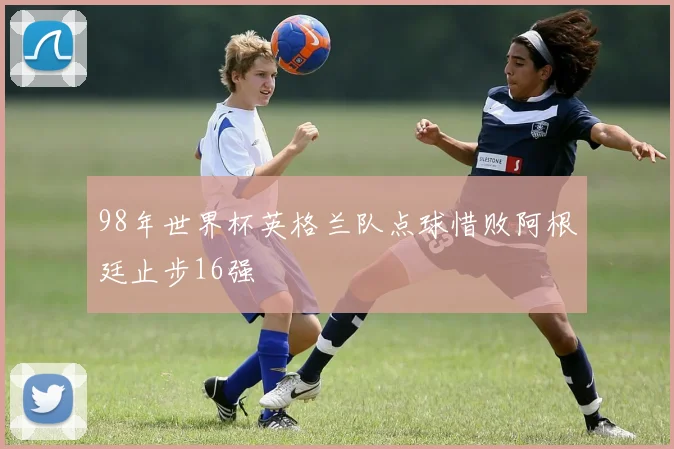 98年世界杯英格兰队点球惜败阿根廷止步16强