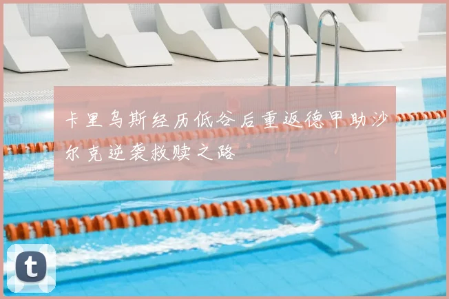 卡里乌斯经历低谷后重返德甲助沙尔克逆袭救赎之路