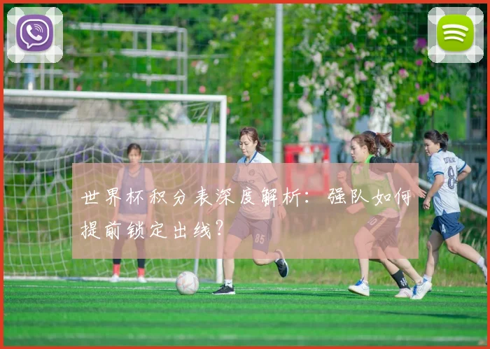 世界杯积分表深度解析：强队如何提前锁定出线？