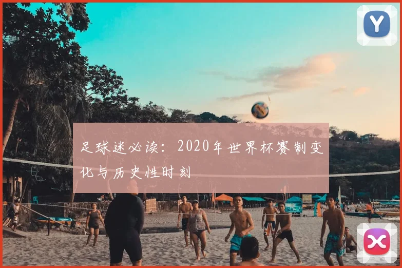 足球迷必读：2020年世界杯赛制变化与历史性时刻