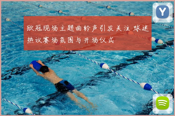 欧冠现场主题曲铃声引发关注 球迷热议赛场氛围与开场仪式
