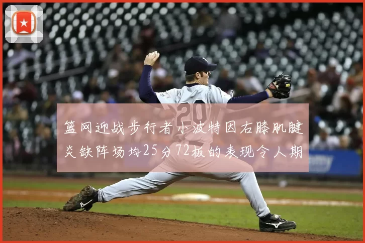篮网迎战步行者小波特因右膝肌腱炎缺阵场均25分72板的表现令人期待