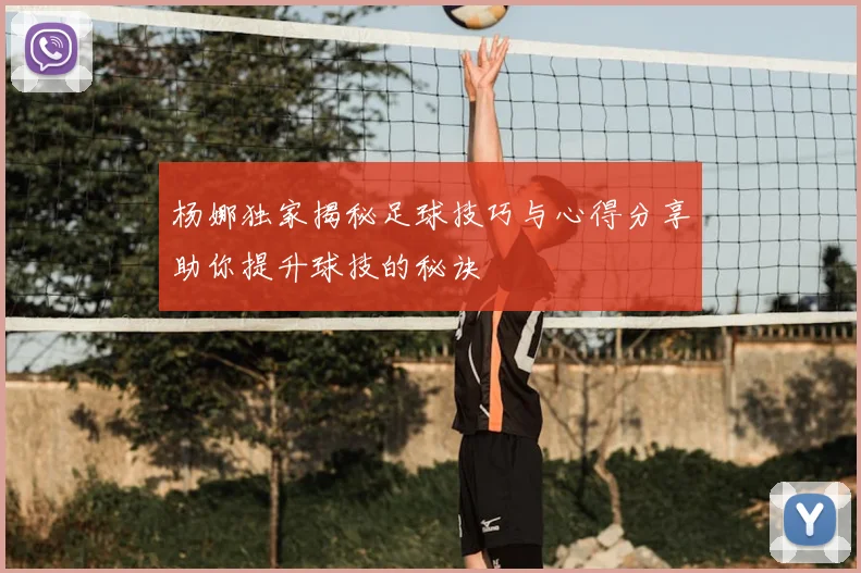 杨娜独家揭秘足球技巧与心得分享助你提升球技的秘诀