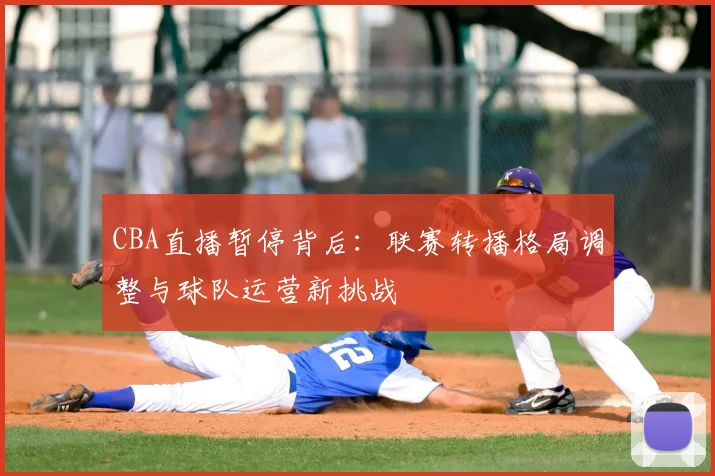 CBA直播暂停背后：联赛转播格局调整与球队运营新挑战